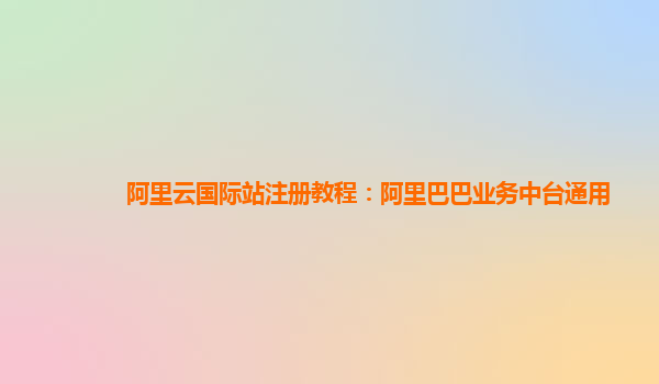 阿里云国际站注册教程：阿里巴巴业务中台通用