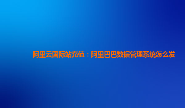 阿里云国际站充值：阿里巴巴数据管理系统怎么发
