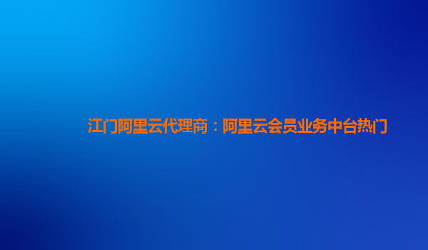 江门阿里云代理商：阿里云会员业务中台热门