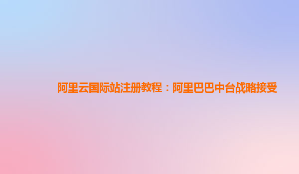 阿里云国际站注册教程：阿里巴巴中台战略接受