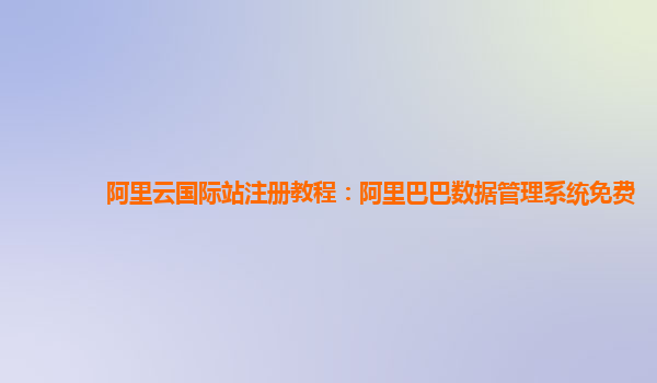 阿里云国际站注册教程：阿里巴巴数据管理系统免费