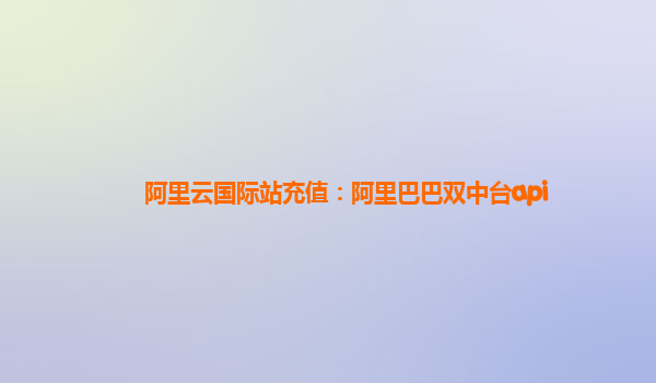 阿里云国际站充值：阿里巴巴双中台api