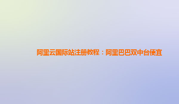 阿里云国际站注册教程：阿里巴巴双中台便宜