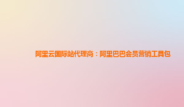阿里云国际站代理商：阿里巴巴会员营销工具包