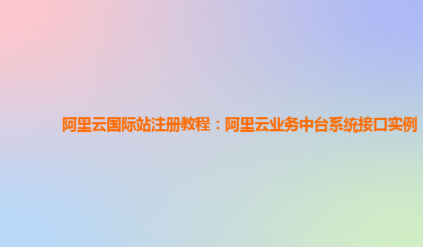 阿里云国际站注册教程：阿里云业务中台系统接口实例