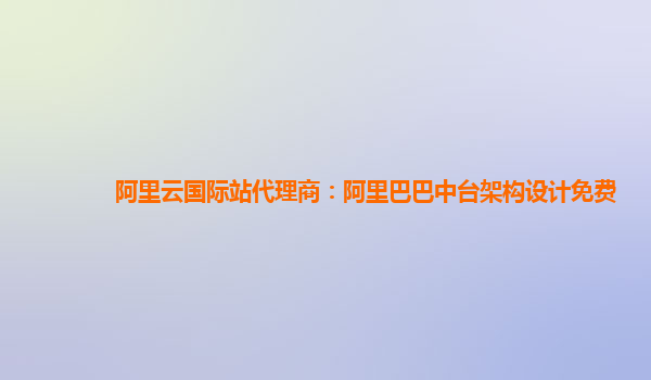 阿里云国际站代理商：阿里巴巴中台架构设计免费