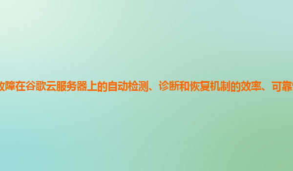 服务器网络故障在谷歌云服务器上的自动检测、诊断和恢复机制的效率、可靠性和准确性如何提高和评估？