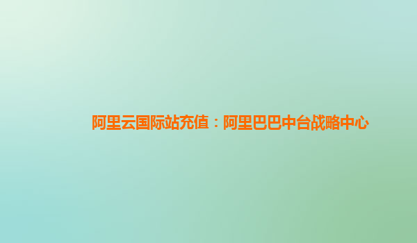 阿里云国际站充值：阿里巴巴中台战略中心