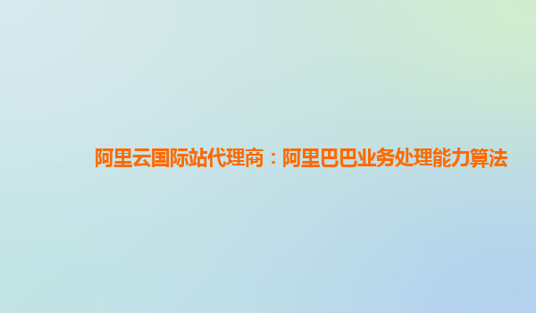 阿里云国际站代理商：阿里巴巴业务处理能力算法
