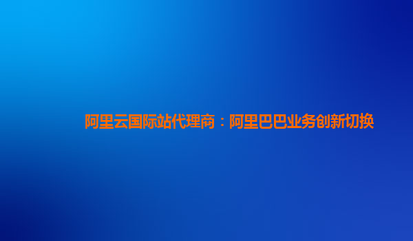 阿里云国际站代理商：阿里巴巴业务创新切换