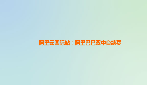 阿里云国际站：阿里巴巴双中台续费