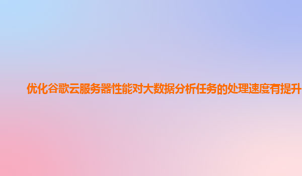 优化谷歌云服务器性能对大数据分析任务的处理速度有提升吗？