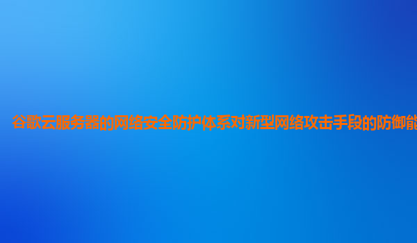 谷歌云服务器的网络安全防护体系对新型网络攻击手段的防御能力强吗？
