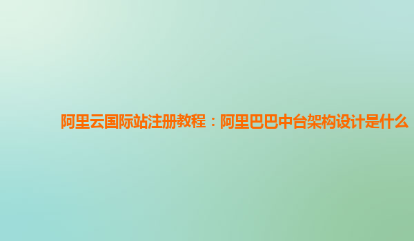阿里云国际站注册教程：阿里巴巴中台架构设计是什么