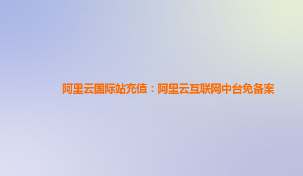 阿里云国际站充值：阿里云互联网中台免备案