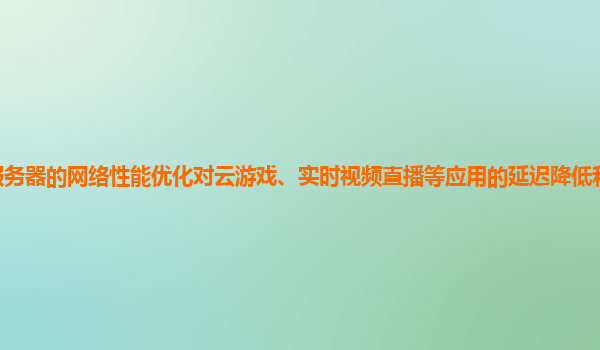 谷歌云服务器的网络性能优化对云游戏、实时视频直播等应用的延迟降低和流畅度提升有帮助吗？