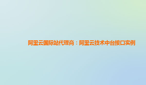 阿里云国际站代理商：阿里云技术中台接口实例