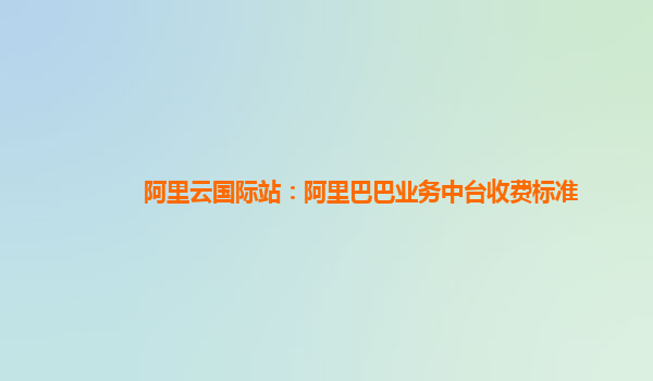 阿里云国际站：阿里巴巴业务中台收费标准