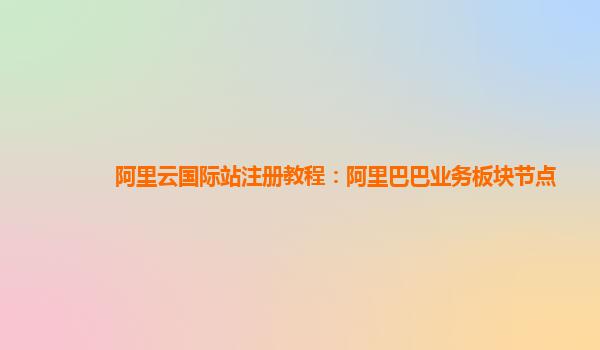 阿里云国际站注册教程：阿里巴巴业务板块节点