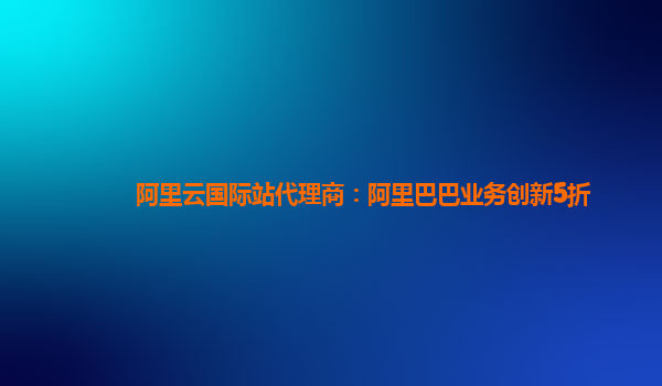 阿里云国际站代理商：阿里巴巴业务创新5折