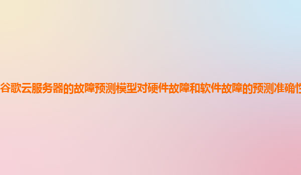 谷歌云服务器的故障预测模型对硬件故障和软件故障的预测准确性分别如何？