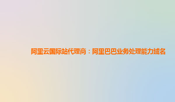 阿里云国际站代理商：阿里巴巴业务处理能力域名