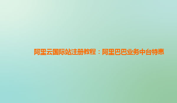 阿里云国际站注册教程：阿里巴巴业务中台特惠