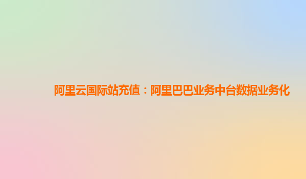 阿里云国际站充值：阿里巴巴业务中台数据业务化