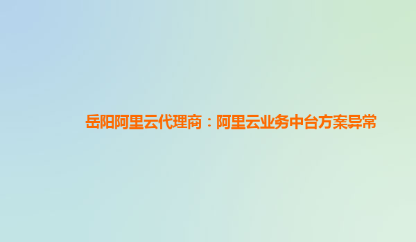 岳阳阿里云代理商：阿里云业务中台方案异常