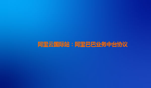 阿里云国际站：阿里巴巴业务中台协议