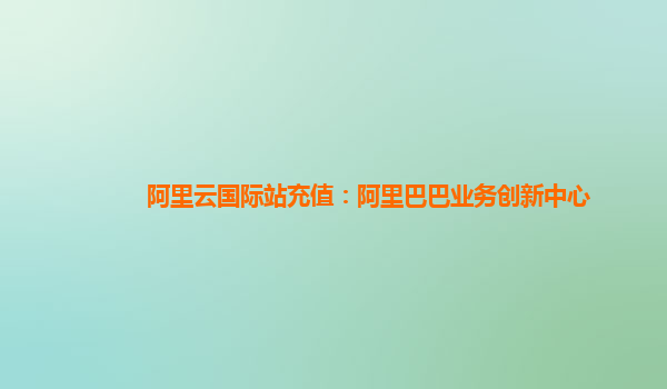 阿里云国际站充值：阿里巴巴业务创新中心