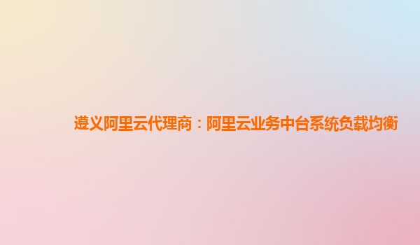 遵义阿里云代理商：阿里云业务中台系统负载均衡