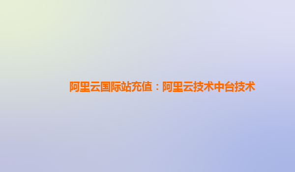 阿里云国际站充值：阿里云技术中台技术