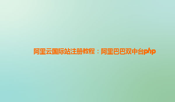 阿里云国际站注册教程：阿里巴巴双中台php