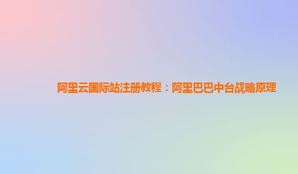 阿里云国际站注册教程：阿里巴巴中台战略原理