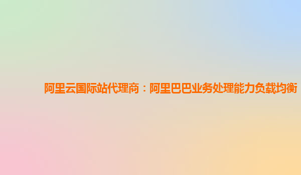 阿里云国际站代理商：阿里巴巴业务处理能力负载均衡