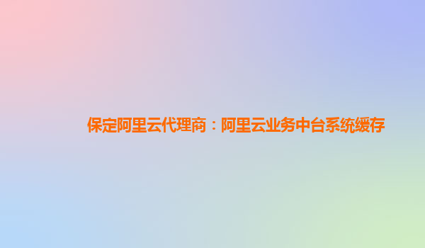 保定阿里云代理商：阿里云业务中台系统缓存