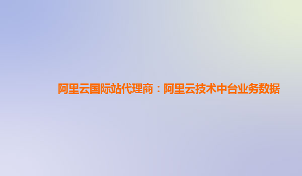阿里云国际站代理商：阿里云技术中台业务数据