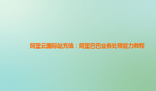 阿里云国际站充值：阿里巴巴业务处理能力教程