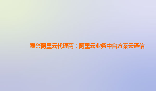 嘉兴阿里云代理商：阿里云业务中台方案云通信