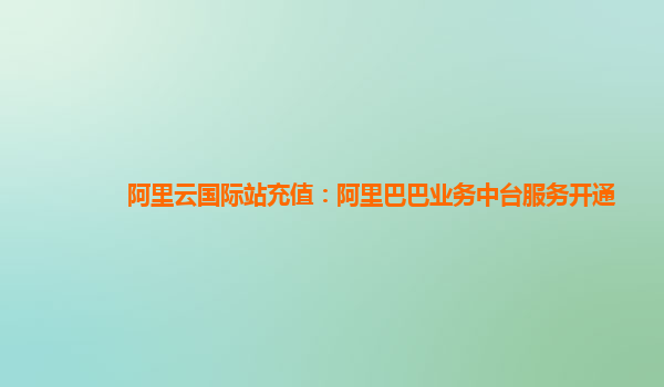 阿里云国际站充值：阿里巴巴业务中台服务开通