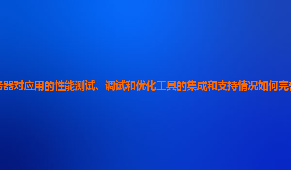 谷歌云服务器对应用的性能测试、调试和优化工具的集成和支持情况如何完善以满足复杂应用和高性能