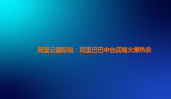 阿里云国际站：阿里巴巴中台战略火爆热卖