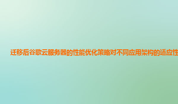 迁移后谷歌云服务器的性能优化策略对不同应用架构的适应性好吗？