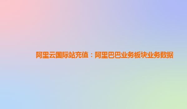 阿里云国际站充值：阿里巴巴业务板块业务数据