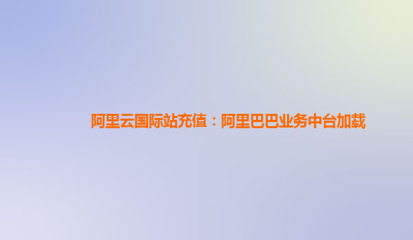阿里云国际站充值：阿里巴巴业务中台加载