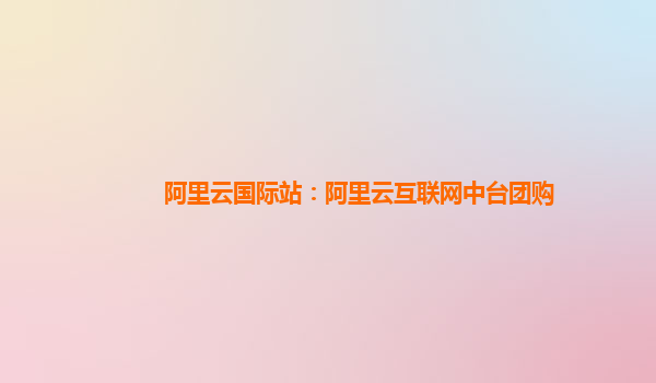 阿里云国际站：阿里云互联网中台团购