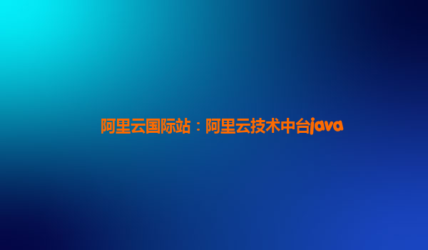 阿里云国际站：阿里云技术中台java