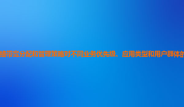 谷歌云服务器的网络带宽分配和管理策略对不同业务优先级、应用类型和用户群体的服务质量保障能力如何提升和优化？