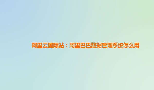 阿里云国际站：阿里巴巴数据管理系统怎么用